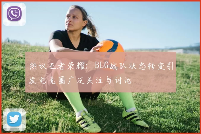 热议王者荣耀：BLG战队状态转变引发电竞圈广泛关注与讨论