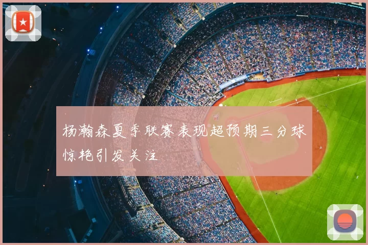 杨瀚森夏季联赛表现超预期三分球惊艳引发关注