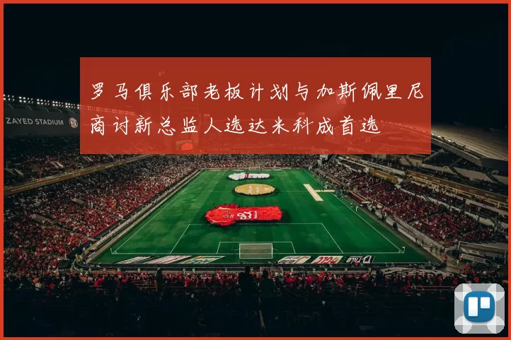 罗马俱乐部老板计划与加斯佩里尼商讨新总监人选达米科成首选