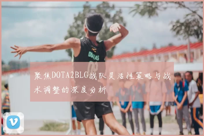 聚焦DOTA2BLG战队灵活性策略与战术调整的深度分析