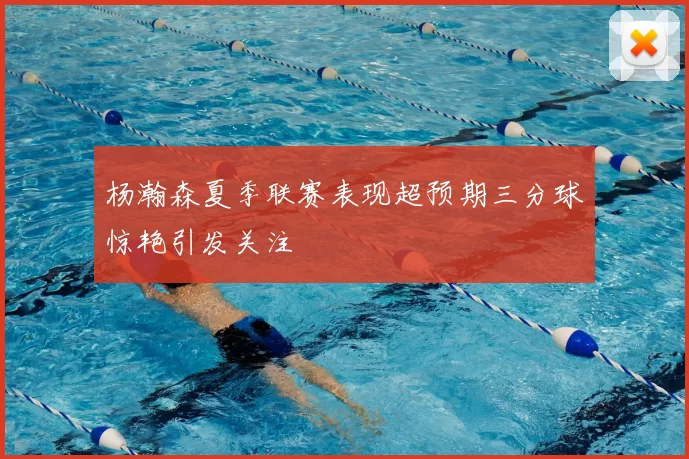 杨瀚森夏季联赛表现超预期三分球惊艳引发关注