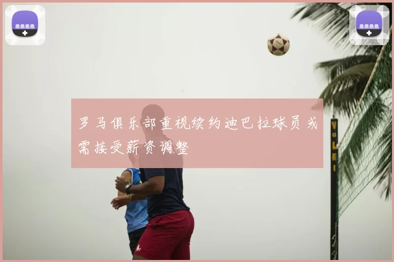 罗马俱乐部重视续约迪巴拉球员或需接受薪资调整