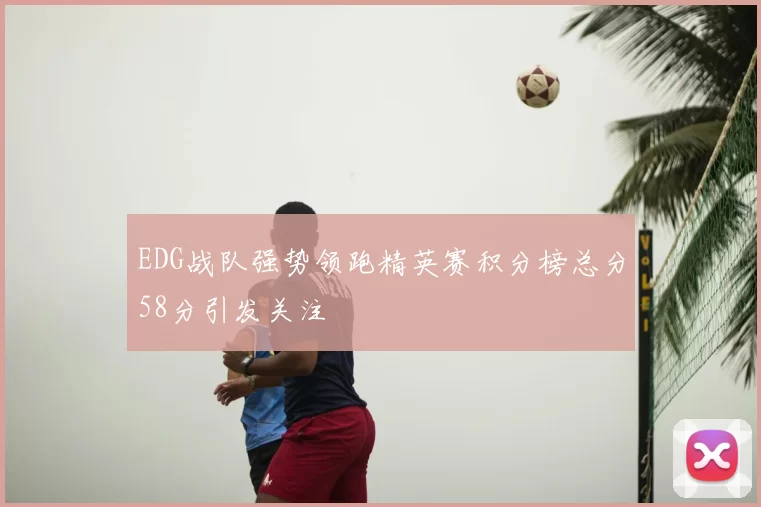 EDG战队强势领跑精英赛积分榜总分58分引发关注