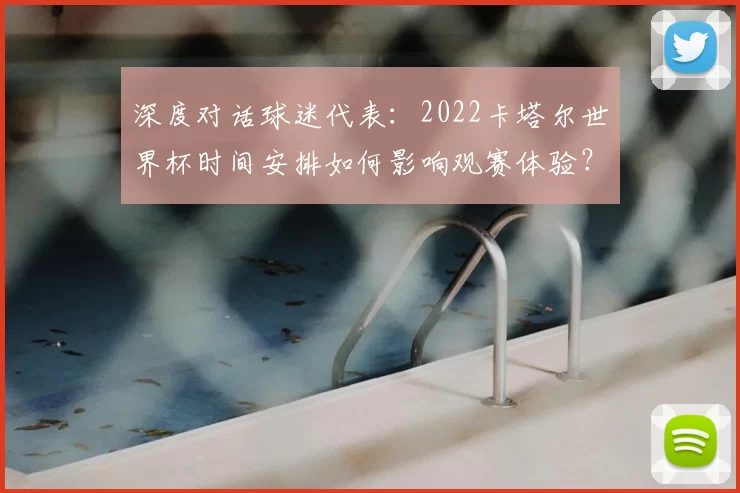 深度对话球迷代表：2022卡塔尔世界杯时间安排如何影响观赛体验？