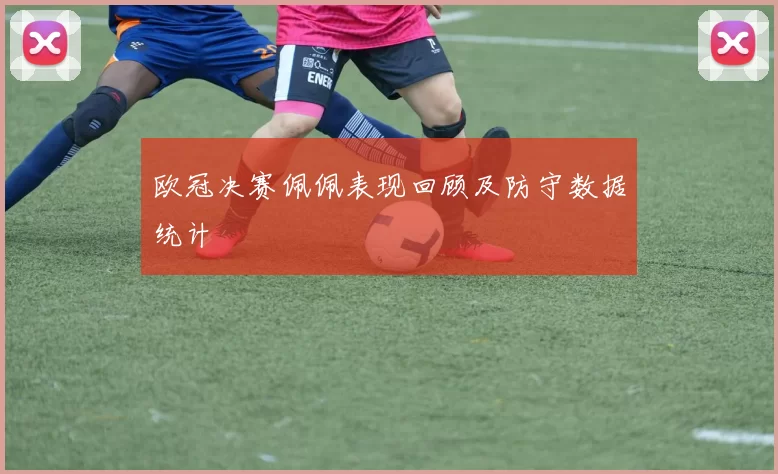 欧冠决赛佩佩表现回顾及防守数据统计