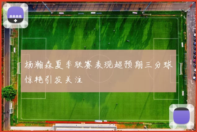 杨瀚森夏季联赛表现超预期三分球惊艳引发关注