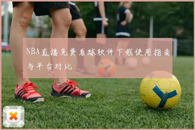 NBA直播免费看球软件下载使用指南与平台对比