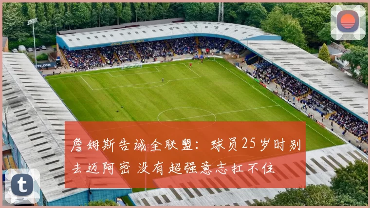 詹姆斯告诫全联盟:球员25岁时别去迈阿密 没有超强意志扛不住