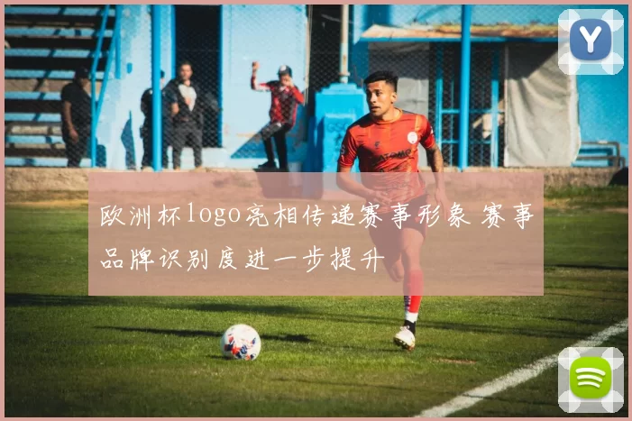 欧洲杯logo亮相传递赛事形象 赛事品牌识别度进一步提升