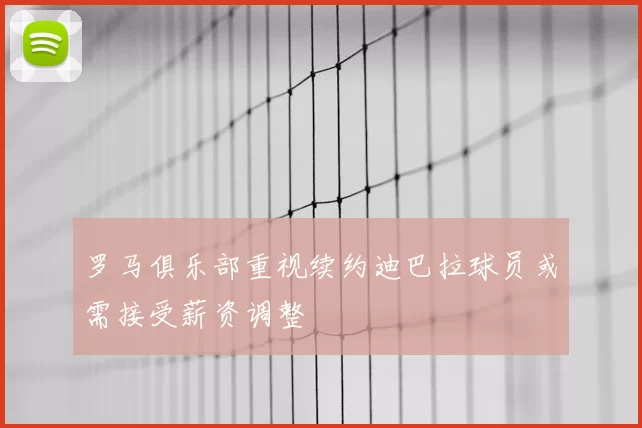 罗马俱乐部重视续约迪巴拉球员或需接受薪资调整