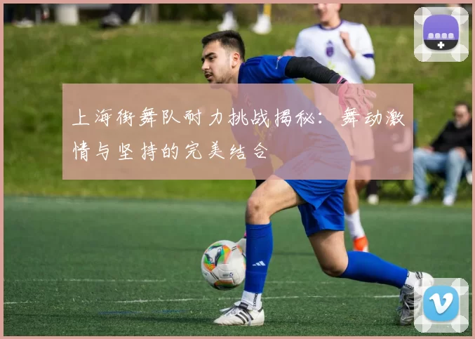 上海街舞队耐力挑战揭秘:舞动激情与坚持的完美结合