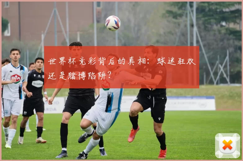 世界杯竞彩背后的真相:球迷狂欢还是赌博陷阱?
