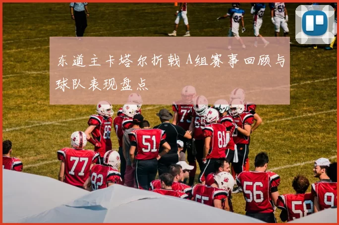 东道主卡塔尔折戟 A组赛事回顾与球队表现盘点
