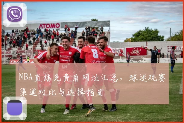 NBA直播免费看网址汇总，球迷观赛渠道对比与选择指南