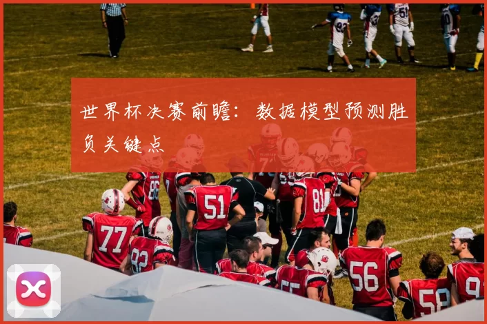 世界杯决赛前瞻：数据模型预测胜负关键点
