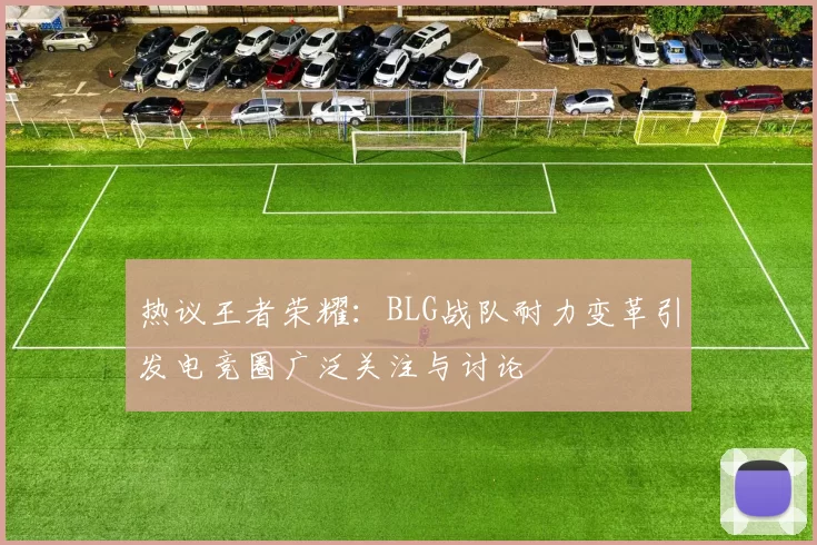热议王者荣耀：BLG战队耐力变革引发电竞圈广泛关注与讨论