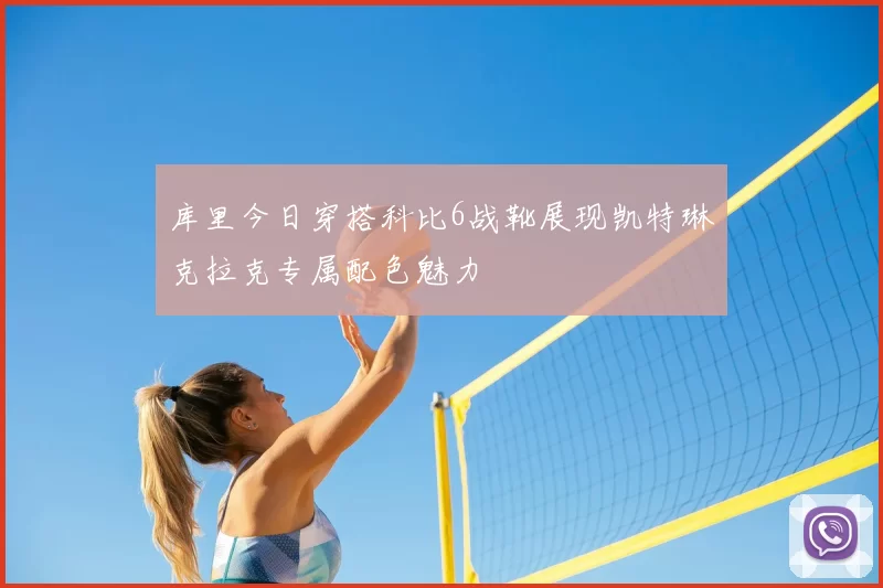 库里今日穿搭科比6战靴展现凯特琳克拉克专属配色魅力