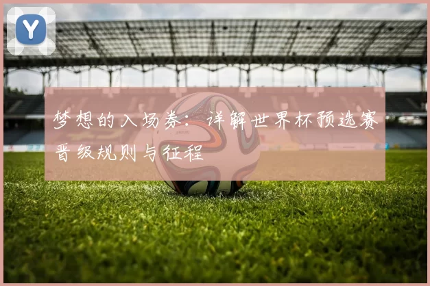 梦想的入场券：详解世界杯预选赛晋级规则与征程