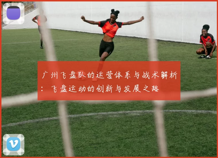 广州飞盘队的运营体系与战术解析：飞盘运动的创新与发展之路