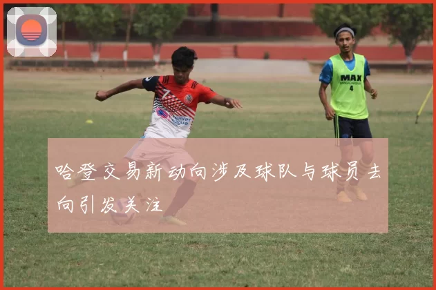 哈登交易新动向涉及球队与球员去向引发关注