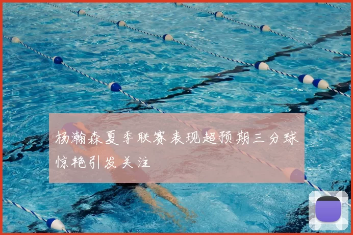 杨瀚森夏季联赛表现超预期三分球惊艳引发关注