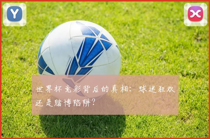 世界杯竞彩背后的真相：球迷狂欢还是赌博陷阱？