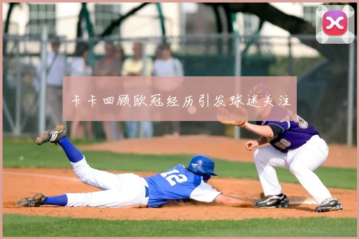 卡卡回顾欧冠经历引发球迷关注