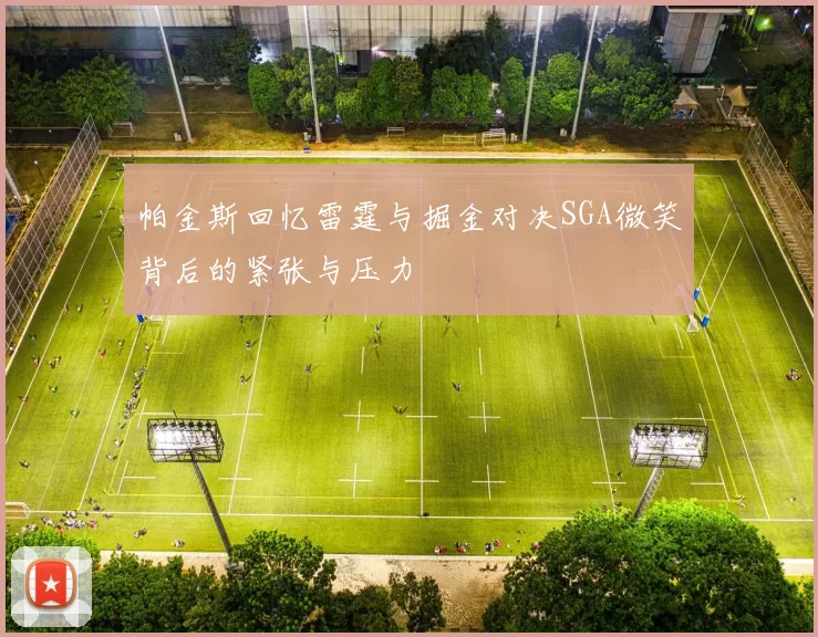 帕金斯回忆雷霆与掘金对决SGA微笑背后的紧张与压力