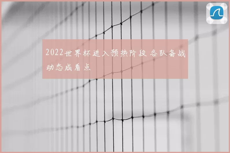 2022世界杯进入预热阶段 各队备战动态成看点