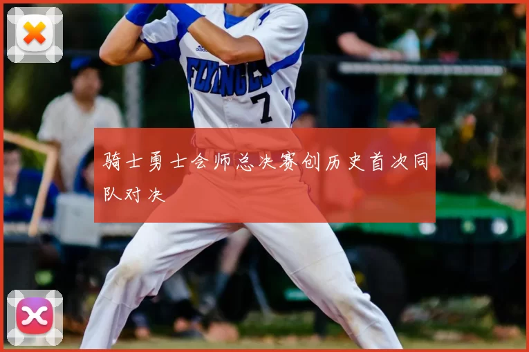 骑士勇士会师总决赛创历史首次同队对决