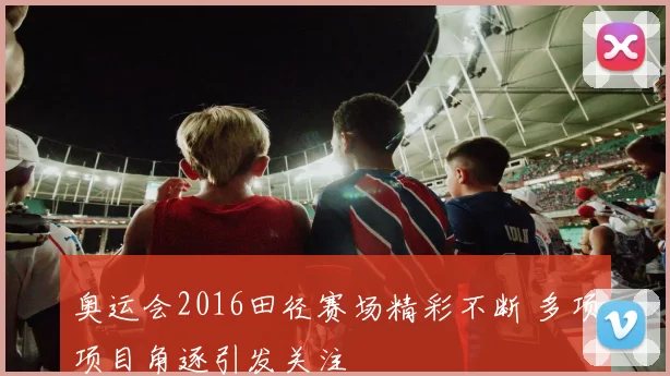 奥运会2016田径赛场精彩不断 多项项目角逐引发关注