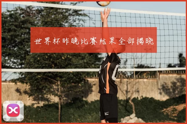 世界杯昨晚比赛结果全部揭晓