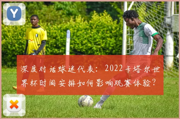 深度对话球迷代表：2022卡塔尔世界杯时间安排如何影响观赛体验？