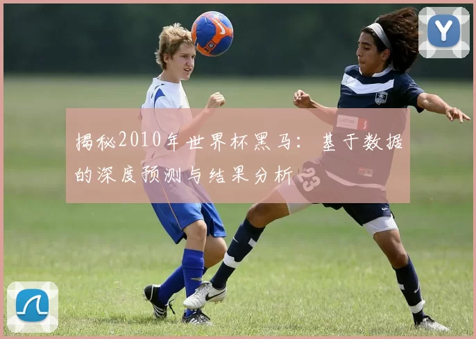 揭秘2010年世界杯黑马：基于数据的深度预测与结果分析