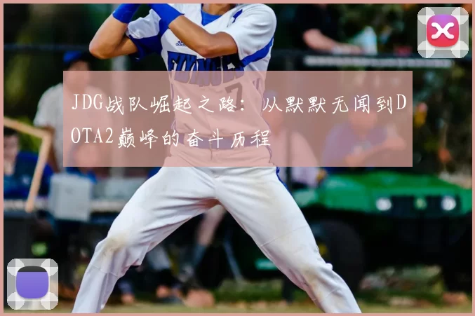 JDG战队崛起之路：从默默无闻到DOTA2巅峰的奋斗历程