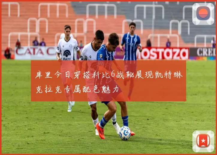 库里今日穿搭科比6战靴展现凯特琳克拉克专属配色魅力