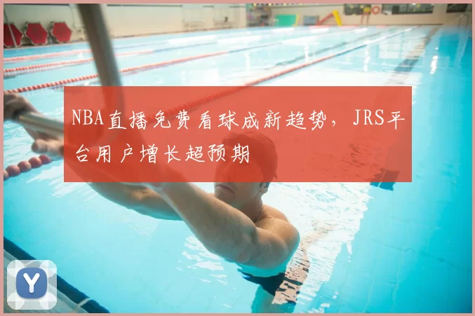NBA直播免费看球成新趋势，JRS平台用户增长超预期