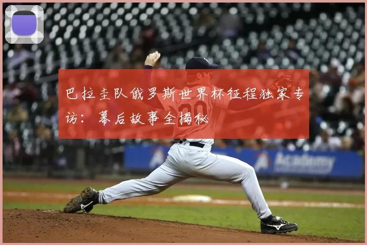 巴拉圭队俄罗斯世界杯征程独家专访：幕后故事全揭秘