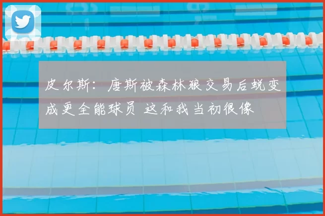 皮尔斯：唐斯被森林狼交易后蜕变成更全能球员 这和我当初很像