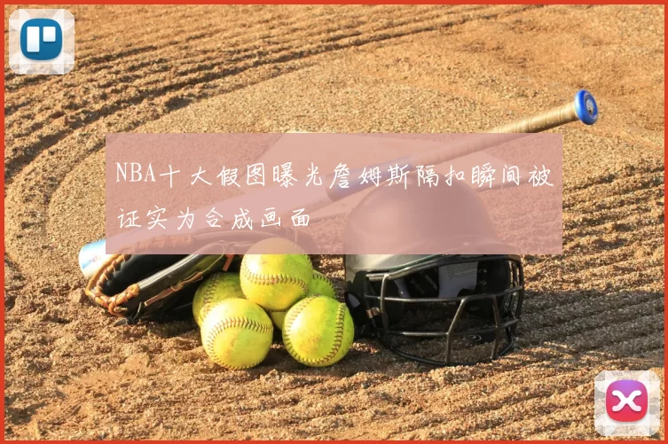 NBA十大假图曝光詹姆斯隔扣瞬间被证实为合成画面