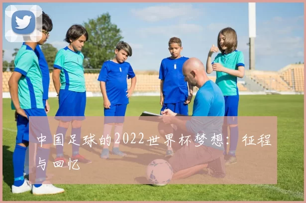 中国足球的2022世界杯梦想：征程与回忆