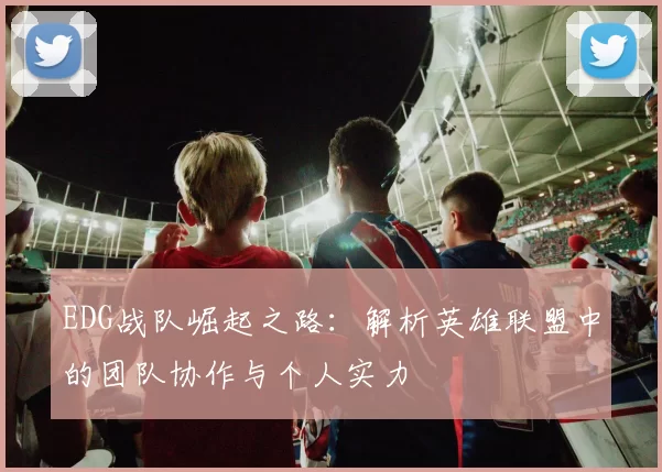 EDG战队崛起之路：解析英雄联盟中的团队协作与个人实力