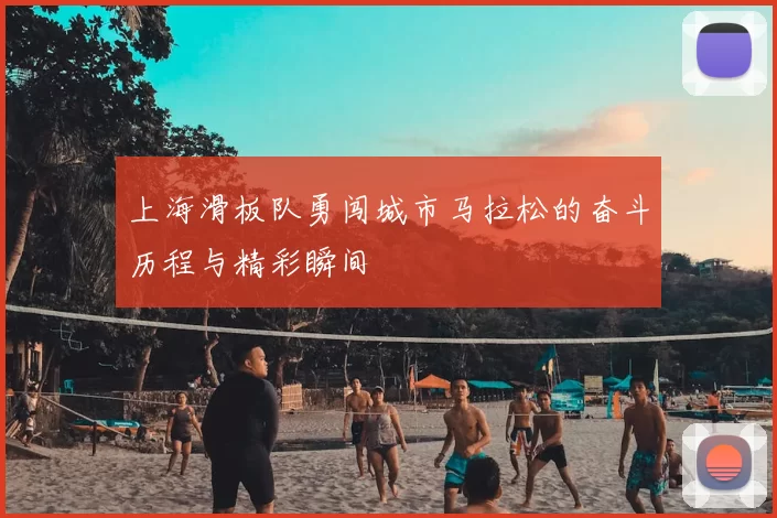 上海滑板队勇闯城市马拉松的奋斗历程与精彩瞬间