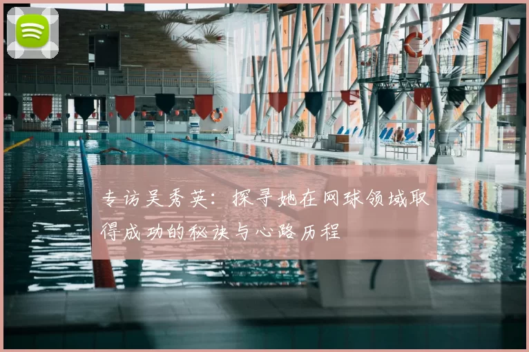 专访吴秀英：探寻她在网球领域取得成功的秘诀与心路历程