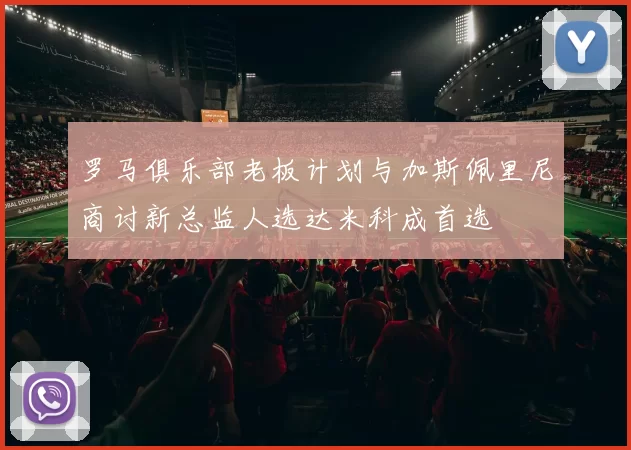 罗马俱乐部老板计划与加斯佩里尼商讨新总监人选达米科成首选