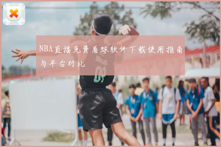 NBA直播免费看球软件下载使用指南与平台对比