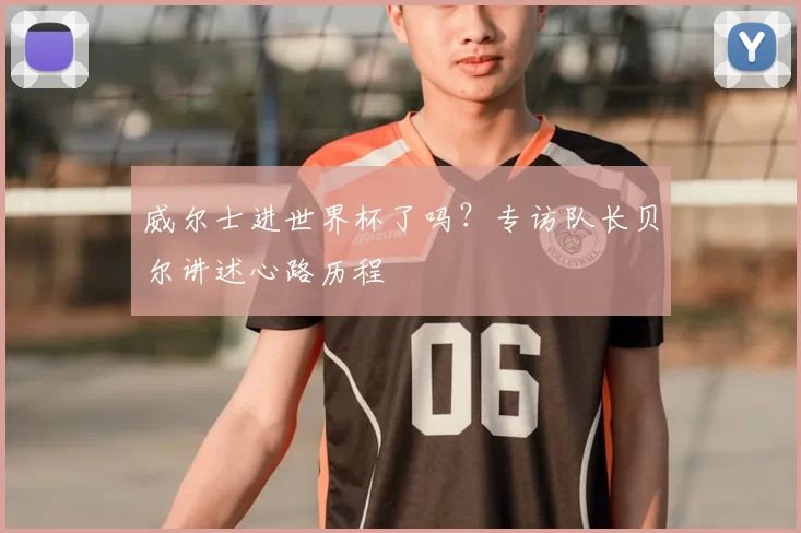 威尔士进世界杯了吗？专访队长贝尔讲述心路历程