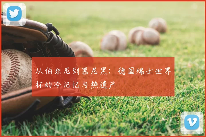 从伯尔尼到慕尼黑：德国瑞士世界杯的冷记忆与热遗产