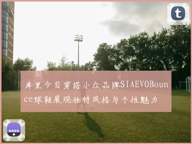 库里今日穿搭小众品牌SIAEVOBounce球鞋展现独特风格与个性魅力