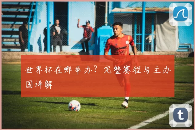 世界杯在哪举办？完整赛程与主办国详解